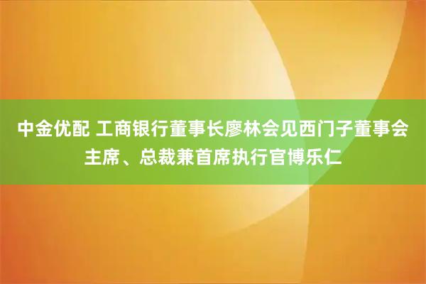 中金优配 工商银行董事长廖林会见西门子董事会主席、总裁兼首席执行官博乐仁