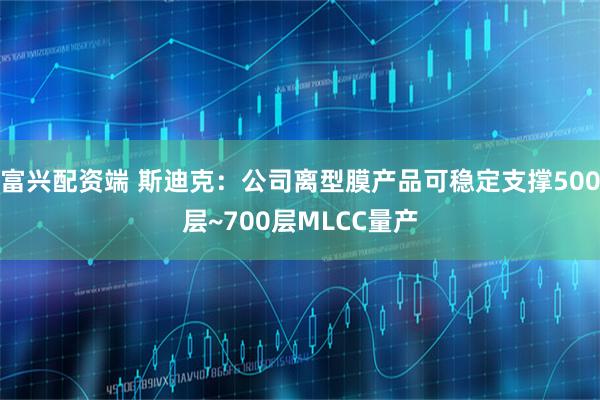 富兴配资端 斯迪克：公司离型膜产品可稳定支撑500层~700层MLCC量产