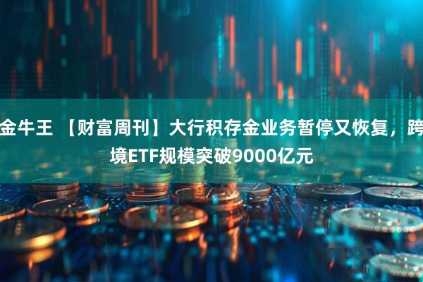 金牛王 【财富周刊】大行积存金业务暂停又恢复，跨境ETF规模突破9000亿元