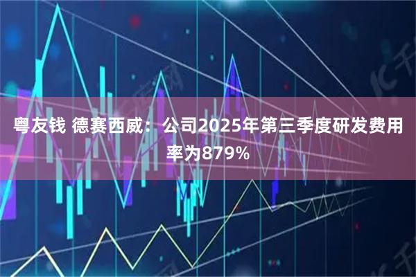 粤友钱 德赛西威：公司2025年第三季度研发费用率为879%