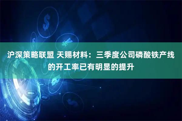 沪深策略联盟 天赐材料：三季度公司磷酸铁产线的开工率已有明显的提升