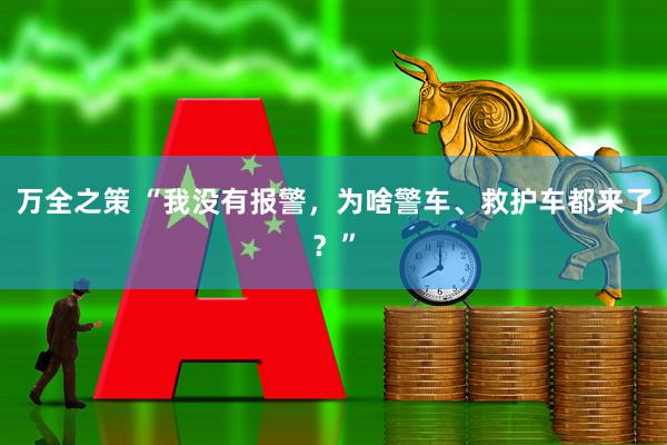 万全之策 “我没有报警，为啥警车、救护车都来了？”
