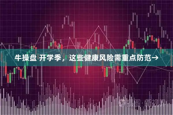 牛操盘 开学季，这些健康风险需重点防范→