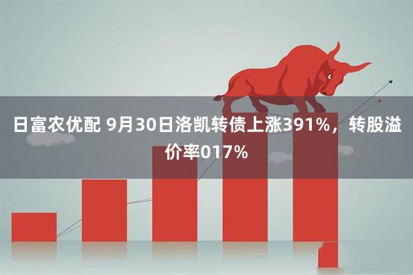 日富农优配 9月30日洛凯转债上涨391%，转股溢价率017%