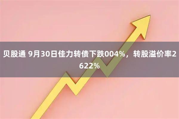 贝股通 9月30日佳力转债下跌004%，转股溢价率2622%