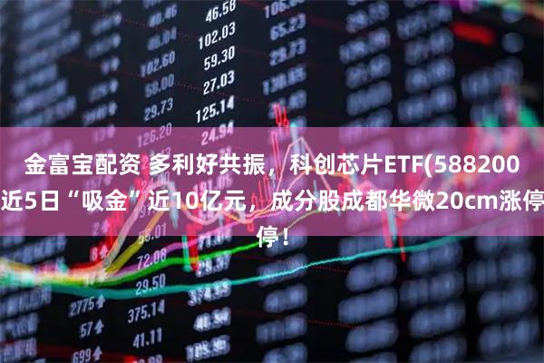 金富宝配资 多利好共振，科创芯片ETF(588200)近5日“吸金”近10亿元，成分股成都华微20cm涨停！