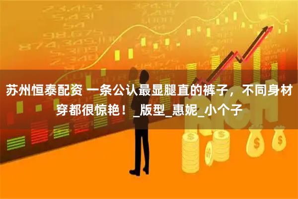 苏州恒泰配资 一条公认最显腿直的裤子，不同身材穿都很惊艳！_版型_惠妮_小个子