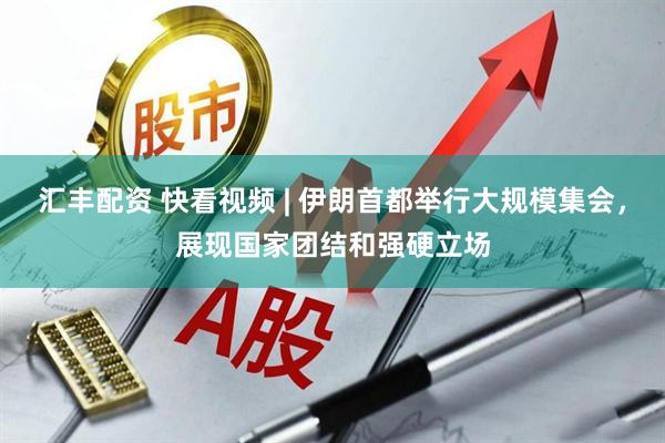 汇丰配资 快看视频 | 伊朗首都举行大规模集会，展现国家团结和强硬立场