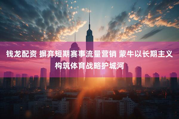 钱龙配资 摒弃短期赛事流量营销 蒙牛以长期主义构筑体育战略护城河