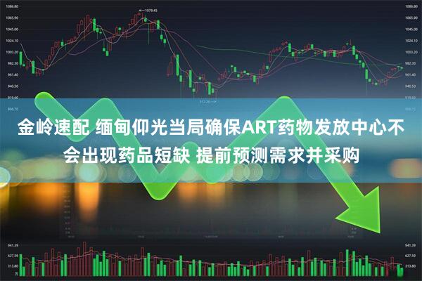 金岭速配 缅甸仰光当局确保ART药物发放中心不会出现药品短缺 提前预测需求并采购