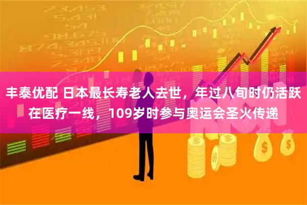 丰泰优配 日本最长寿老人去世，年过八旬时仍活跃在医疗一线，109岁时参与奥运会圣火传递