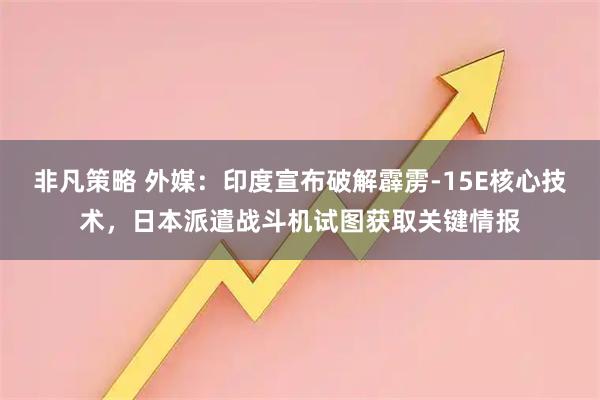 非凡策略 外媒：印度宣布破解霹雳-15E核心技术，日本派遣战斗机试图获取关键情报